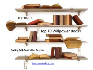 LEVERAGE:



                            Top 10 Willpower Books



Finding Self-Control for Success




                    BookLeverageBlog.com
 
