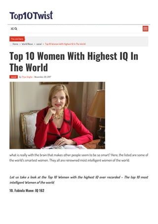 Home > World News > social > Top 10 Women With Highest IQ In The World
Top 10 Women With Highest IQ In
The World
social by Priya Singha - November 30, 2017
what is really with the brain that makes other people seem to be so smart? Here, the listed are some of
the world’s smartest women. They all are renowned most intelligent women of the world.
Let us take a look at the Top 10 Women with the highest IQ ever recorded – The top 10 most
intelligent Women of the world.
10. Fabiola Mann: IQ 162
You are here

 