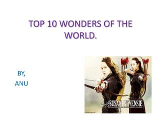 TOP 10 WONDERS OF THE
WORLD.
BY,
ANU
 