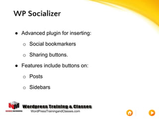 WP Socializer
● Advanced plugin for inserting:
o Social bookmarkers
o Sharing buttons.
● Features include buttons on:
o Posts
o Sidebars
WordPressTrainingandClasses.com
 