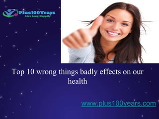 Top 10 wrong things badly effects on our
health
www.plus100years.com
 