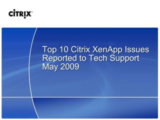 Top 10 Citrix XenApp Issues
Reported to Tech Support
May 2009
 