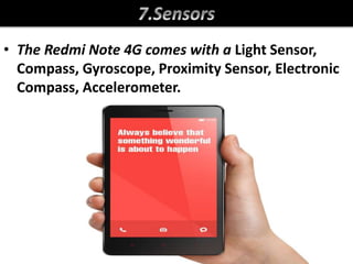 • The Redmi Note 4G comes with a Light Sensor,
Compass, Gyroscope, Proximity Sensor, Electronic
Compass, Accelerometer.
 