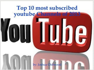 Top 10 most subscribed
youtube Channels of 2013
by: Joshua Chitwood
 