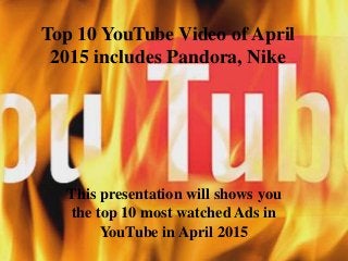 Top 10 YouTube Video of April
2015 includes Pandora, Nike
This presentation will shows you
the top 10 most watched Ads in
YouTube in April 2015
 