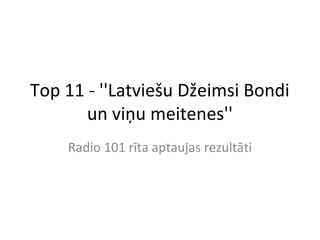 Top 11 - ''Latviešu Džeimsi Bondi
       un viņu meitenes''
    Radio 101 rīta aptaujas rezultāti
 