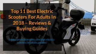 Top 11 Best Electric
Scooters For Adults In
2018 – Reviews &
Buying Guides
https://productsbrowser.com/best-electric-
scooters-for-adults-reviews/
 