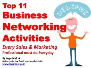 Top 11
Business
Networking
Activities
Every Sales & Marketing
Professional must do Everyday
By Yogesh M. A.
Digital Leadership Coach from Mumbai, India
www.Classroom.co.in
 