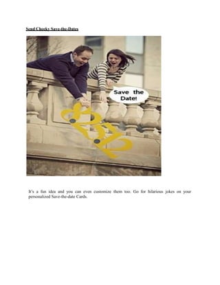 Send Cheeky Save-the-Dates
It’s a fun idea and you can even customize them too. Go for hilarious jokes on your
personalized Save-the-date Cards.
 