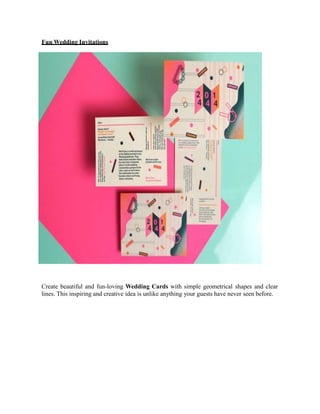 Fun Wedding Invitations
Create beautiful and fun-loving Wedding Cards with simple geometrical shapes and clear
lines. This inspiring and creative idea is unlike anything your guests have never seen before.
 