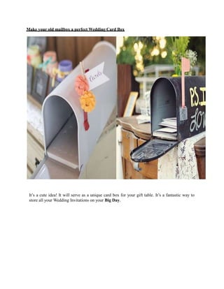 Make your old mailbox a perfect Wedding Card Box
It’s a cute idea! It will serve as a unique card box for your gift table. It’s a fantastic way to
store all your Wedding Invitations on your Big Day.
 