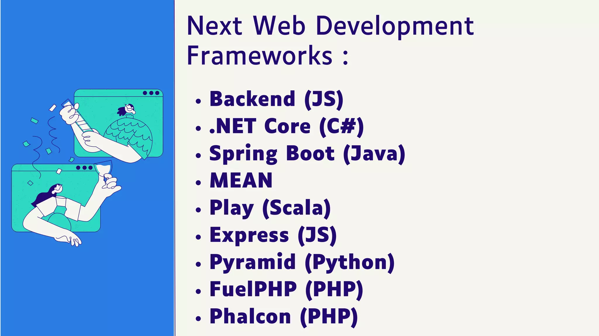Next Web Development
Frameworks :
Backend (JS)
.NET Core (C#)
Spring Boot (Java)
MEAN
Play (Scala)
Express (JS)
Pyramid (Python)
FuelPHP (PHP)
Phalcon (PHP)
 