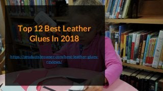 Top 12 Best Leather
Glues In 2018
https://productsbrowser.com/best-leather-glues-
reviews/
 
