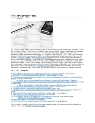 Top 12 Blog Posts of 2012
Posted by kelliwon Jan 7, 2013




2012 went by quickly and has proven to be a busy year for the Mobility space. With the New Year 2013 here, I would
like to highlight the Top 12 Blog Posts of 2012. Before going directly to the list, here is a quick snapshot of what was
discussed this year. Events wise, key takeaways from Mobile World Congress 2012 and coverage on LTE
architecture demos at Vodafone Innovation Days took top spots for our community. Cisco's Stuart Taylor, Managing
Director in the Service Provider practice of IBSG (Internet Business Solutions Group), released two blog series this
year titled The Future of Mobility and Cisco IBSG Mobility Insights.Cisco IBSG Mobility Insights highlights findings
from a Cisco IBSG online survey of U.S. mobile users and includes predictions for key changes in the mobile industry
over the next two years (2012-2014). The availability of Unified MPLS for Mobile Transport (UMMT) -1.0, 2.0, 3.0 -
also took 3 of the top 12 spots. The SP Mobility Community’s guest bloggers offered a wide range of topic coverage
from small cells to insights and opinions on TELCOs, network offloading and MVNOs. 2011 was a year where Cisco’s
Brian Walsh, Senior Marketing Manager, Monetization blog series gathered lots of views from the community that
year so it is to no surprise one of his blog posts from that series still holds a top spot for 2012. Below is the full list:

2012's Top 12 Blog Posts

1. Unified MPLS for Mobile Transport (UMMT) System Release 1.0 Available NOW By: Jason Dachtler
2. New Visions – A Small Cell With Integrated WiFi and Flow Mobility By: Kit Kilgour
3. Tendencias y tecnolgias del future que modificaran a las companies de telecomunicaciones moviles (Available in
English) By: Jorge Guzman Olaya
          a. Future Trends and Technologies That Will Shape the Wireless TELCOs (Available in Spanish)
4. Los operadores celulares debe recuperar el objetivo principal del “Data Offloading” (Available in English) By: Jorge
Guzman Olaya
          a. Cellular Operators Must Recall the Main Objective of Network Offloading (Available in Spanish)
5. LTE Architecture Demos by Cisco at Vodafone Innovation Days By: Giovanni Fruscio
6. 8 Strategic Inflection Points Redefining the Mobile Industry By: Stuart Taylor
7. Future Trends and Technologies that will Shape the Wireless TELCOs (Available in Spanish) By: Jorge Guzman
Olaya
8. SDU Unified MPLS for Mobile Transport (UMMT) 2.0 Available NOW By: Jason Dachtler
9. MWC 2012 Goes Down in History, Not in Flames By: Kurt Rosenthal
10. 10 Razones por las que no me gusan los MVNO (Available in English) By: Jorge Guzman Olaya
         a. 10 Reasons I Don’t Like MVNOs (Available in Spanish)
11. Monetization: Money for Nothing By: Brian Walsh
12. SDU Unified MPLS for Mobile Transport (UMMT) 3.0 Available Now By: Jason Dachtler

I look forward to 2013 and providing you with full insider knowledge on all things Mobility, including coverage and
updates on the upcoming Mobile World Congress 2013.
 