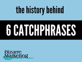 the history behind
6 CATCHPHRASES
 