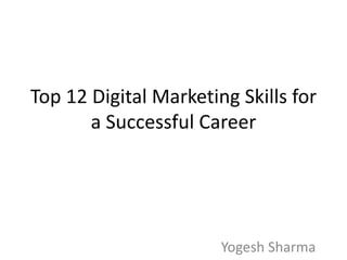 Top 12 Digital Marketing Skills for
a Successful Career
Yogesh Sharma
 