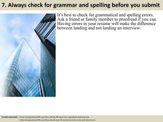 7. Always check for grammar and spelling before you submit
It’s best to check for grammatical and spelling errors.
Ask a friend or family member to proofread if you can.
Having errors in your resume will make the difference
between landing and not landing an interview.
Useful materials: • interviewquestions360.com/free-ebook-80-interview-questions-and-answers
• interviewquestions360.com/free-ebook-top-18-secrets-to-win-every-job-interviews
 