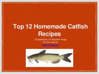 Top 12 Homemade Catfish
Recipes
Compiled by Christopher Koga
For the tribe at
ReadyTribe.com
 