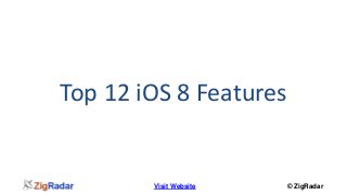 Top 12 iOS 8 Features 
Visit Website © ZigRadar 
 