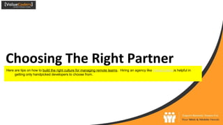 Choosing The Right Partner
Here are tips on how to build the right culture for managing remote teams. Hiring an agency like ValueCoders is helpful in
getting only handpicked developers to choose from.
 