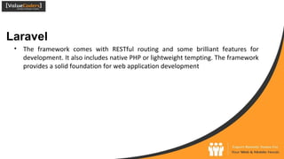 Laravel
● The framework comes with RESTful routing and some brilliant features for
development. It also includes native PHP or lightweight tempting. The framework
provides a solid foundation for web application development
 