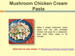 Mushroom Chicken Cream
        Pasta


                       Make a simple mushroom cream
                       sauce and mix with shredded
                       chicken and peas for a restaurant-
                       style meal that’s ready in 25
                       minutes.




 Click here to view recipe: >> Mushroom Chicken Cream Pasta
 