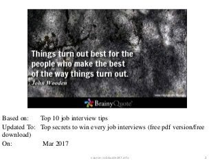 2
Based on: Top 10 job interview tips
Updated To: Top secrets to win every job interviews (free pdf version/free
download)
On: Mar 2017
source: JobGuide247.info
 