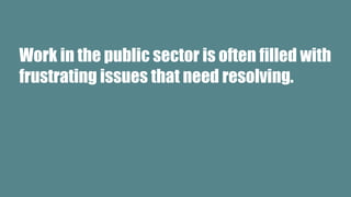 Work in the public sector is often filled with
frustrating issues that need resolving.
 