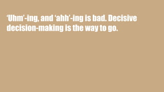‘Uhm’-ing, and ‘ahh’-ing is bad. Decisive
decision-making is the way to go.
 