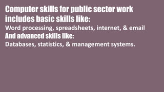 Computer skills for public sector work
includes basic skills like:
Word processing, spreadsheets, internet, & email
And ad...