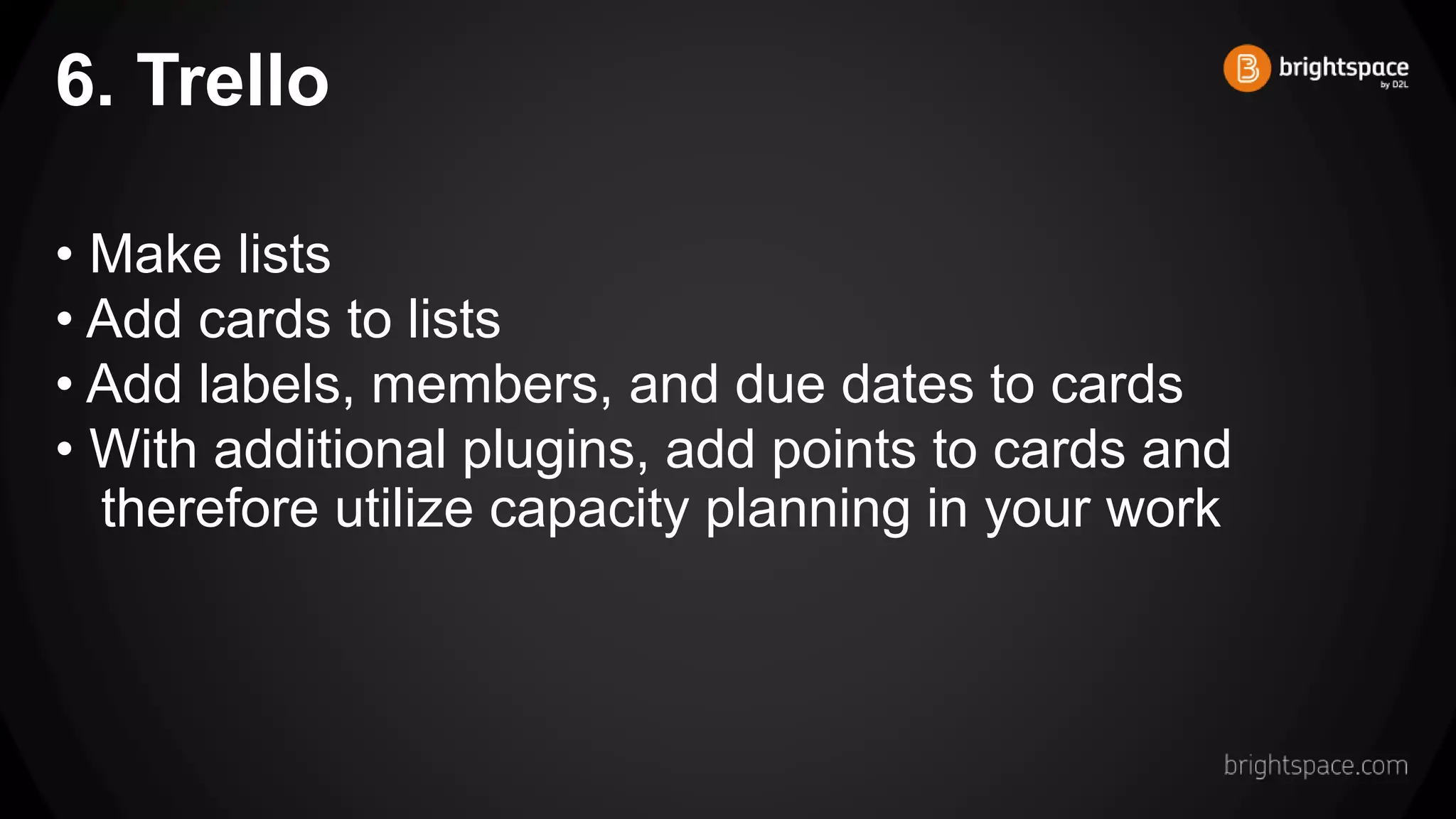 6. Trello
• Make lists
• Add cards to lists
• Add labels, members, and due dates to cards
• With additional plugins, add points to cards and
therefore utilize capacity planning in your work
 