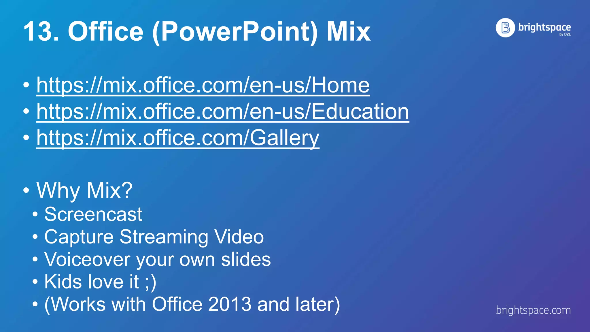 13. Office (PowerPoint) Mix
• https://mix.office.com/en-us/Home
• https://mix.office.com/en-us/Education
• https://mix.office.com/Gallery
• Why Mix?
• Screencast
• Capture Streaming Video
• Voiceover your own slides
• Kids love it ;)
• (Works with Office 2013 and later)
 