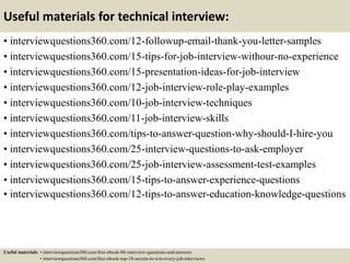 Useful materials for technical interview:
• interviewquestions360.com/12-followup-email-thank-you-letter-samples
• interviewquestions360.com/15-tips-for-job-interview-withour-no-experience
• interviewquestions360.com/15-presentation-ideas-for-job-interview
• interviewquestions360.com/12-job-interview-role-play-examples
• interviewquestions360.com/10-job-interview-techniques
• interviewquestions360.com/11-job-interview-skills
• interviewquestions360.com/tips-to-answer-question-why-should-I-hire-you
• interviewquestions360.com/25-interview-questions-to-ask-employer
• interviewquestions360.com/25-job-interview-assessment-test-examples
• interviewquestions360.com/15-tips-to-answer-experience-questions
• interviewquestions360.com/12-tips-to-answer-education-knowledge-questions
Useful materials: • interviewquestions360.com/free-ebook-80-interview-questions-and-answers
• interviewquestions360.com/free-ebook-top-18-secrets-to-win-every-job-interviews
 