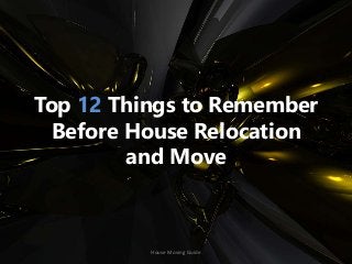 Top 12 Things to Remember 
Before House Relocation 
and Move 
House Moving Guide 
 