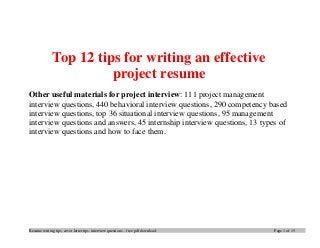 Resume writing tips, cover letter tips, interview questions – free pdf download. Page 1 of 15
Top 12 tips for writing an effective
project resume
Other useful materials for project interview: 111 project management
interview questions, 440 behavioral interview questions, 290 competency based
interview questions, top 36 situational interview questions, 95 management
interview questions and answers, 45 internship interview questions, 13 types of
interview questions and how to face them.
 