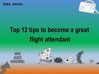1
Top 12 tips to become a great
FREE EBOOK:
Tags: flight attendant job description, flight attendant cover letter, flight attendant resume, how to get flight attendant job, flight attendant career, flight attendant salary, flight attendant tips and
tricks, flight attendant application letter, flight attendant requirements
flight attendant
 