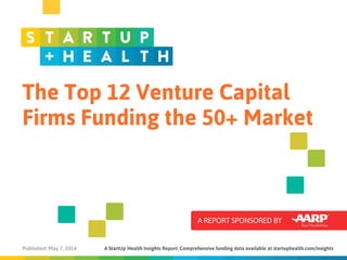 The Top 12 Venture Capital
Firms Funding the 50+ Market
A REPORT SPONSORED BY
Published: May 7, 2014 A StartUp Health Insights Report. Comprehensive funding data available at startuphealth.com/insights
 