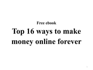 Free ebook
Top 16 ways to make
money online forever
1
 
