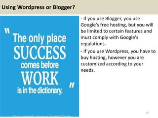 Using Wordpress or Blogger?
- If you use Blogger, you use
Google's free hosting, but you will
be limited to certain featur...
