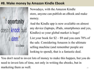 #8. Make money by Amazon Kindle Ebook
Nowadays, with the Amazon Kindle
store, anyone can publish an eBook and make
money.
...