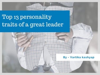 Top 13 personality
traits of a great leader
By - Vartika kashyap
 