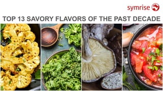 1
TOP 13 SAVORY FLAVORS OF THE PAST DECADE
 