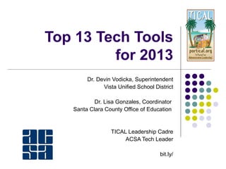 Top 13 Tech Tools
         for 2013
        Dr. Devin Vodicka, Superintendent
              Vista Unified School District

           Dr. Lisa Gonzales, Coordinator
   Santa Clara County Office of Education


                 TICAL Leadership Cadre
                      ACSA Tech Leader

                http://bit.ly/acsanorthtop13
 