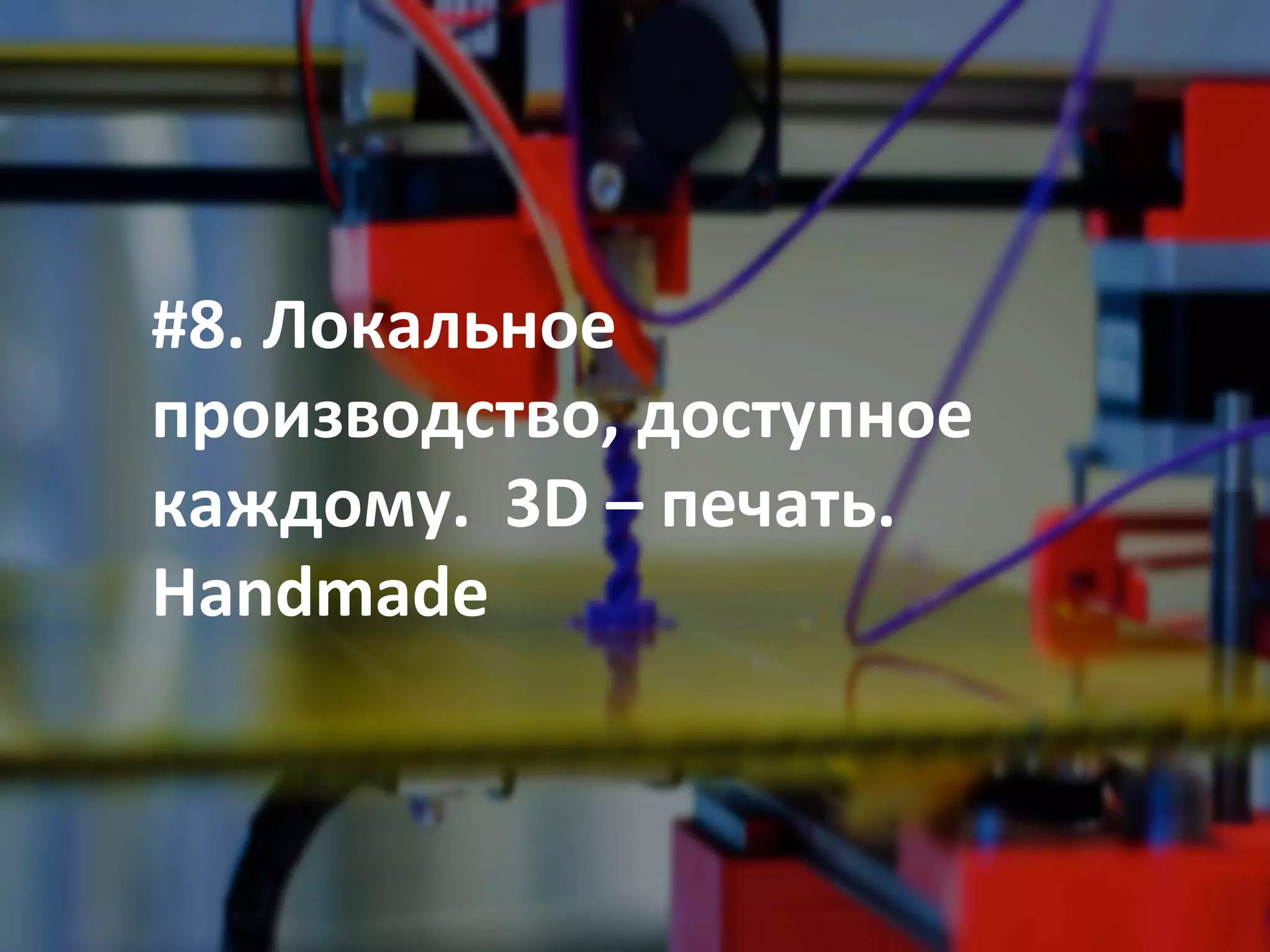 #8. Локальное
производство, доступное
каждому. 3D – печать.
Handmade
 