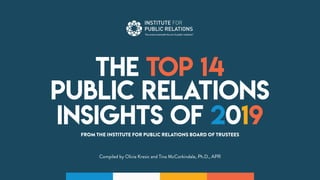 THE TOP 14
PUBLIC RELATIONS
INSIGHTS OF 2019
FROM THE INSTITUTE FOR PUBLIC RELATIONS BOARD OF TRUSTEES
Compiled by Olivia Kresic and Tina McCorkindale, Ph.D., APR
 