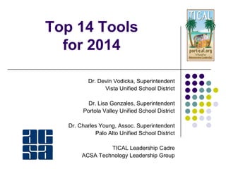 Top 14 Tools
for 2014
Dr. Devin Vodicka, Superintendent
Vista Unified School District
Dr. Lisa Gonzales, Superintendent
Portola Valley Unified School District
Dr. Charles Young, Assoc. Superintendent
Palo Alto Unified School District
TICAL Leadership Cadre
ACSA Technology Leadership Group
 