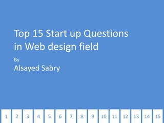 Top 15 Start up Questions
    in Web design field
    By
    Alsayed Sabry




1   2    3   4   5   6   7   8   9   10 11 12 13 14 15
 