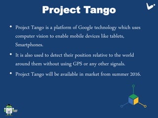 Project Tango
• Project Tango is a platform of Google technology which uses
computer vision to enable mobile devices like ...