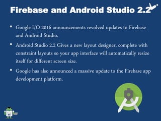 Firebase and Android Studio 2.2
• Google I/O 2016 announcements revolved updates to Firebase
and Android Studio.
• Android...