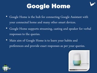 Google Home
• Google Home is the hub for connecting Google Assistant with
your connected home and many other smart devices...